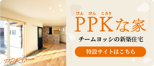 チームヨッシの新築住宅｜PPK（ぴんぴんころり）な家